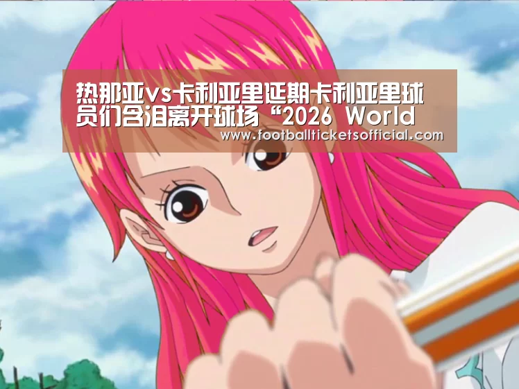 热那亚vs卡利亚里延期卡利亚里球员们含泪离开球场“2026 World Cup”(图1) World Cup tickets
