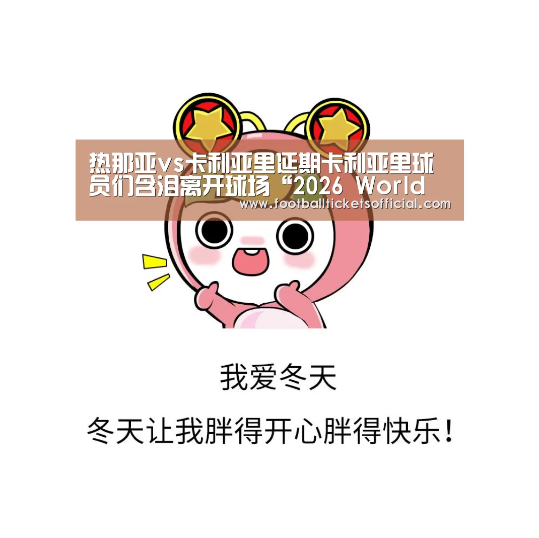 热那亚vs卡利亚里延期卡利亚里球员们含泪离开球场“2026 World Cup”(图2) World Cup tickets