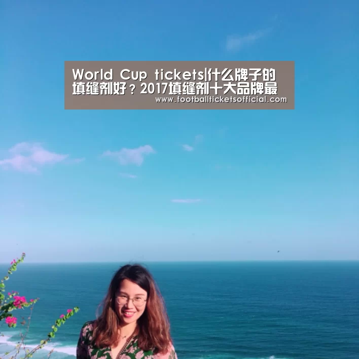 World Cup tickets|什么牌子的填缝剂好?2017填缝剂十大品牌最新排名(图1) 2026足球世界杯