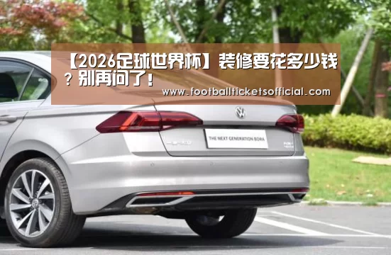 【2026足球世界杯】装修要花多少钱?别再问了!(图3) World Cup tickets