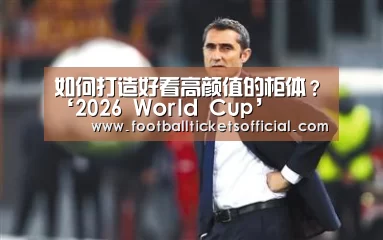 如何打造好看高颜值的柜体?‘2026 World Cup’(图4) 2026 World Cup