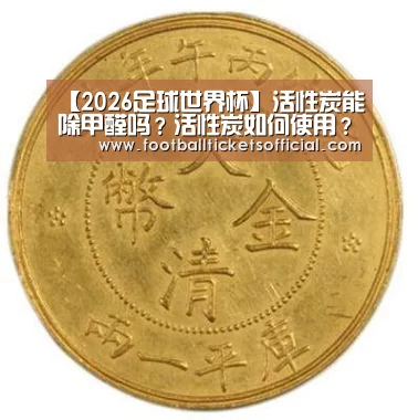 【2026足球世界杯】活性炭能除甲醛吗?活性炭如何使用?(图2) 2026 Football Tickets