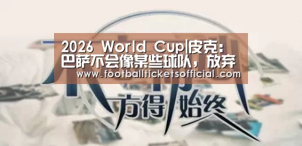 2026 World Cup|皮克:巴萨不会像某些球队,放弃联赛杯赛只专注欧冠(图1) 2026 Football Tickets