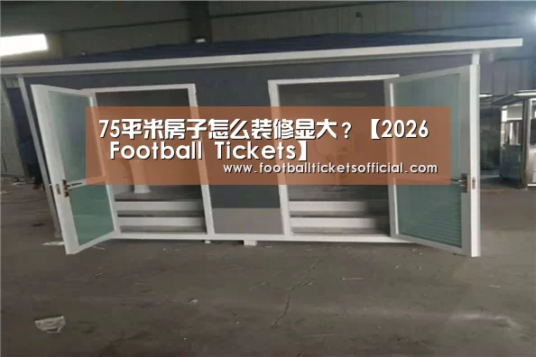 75平米房子怎么装修显大?【2026 Football Tickets】(图1) 2026足球世界杯