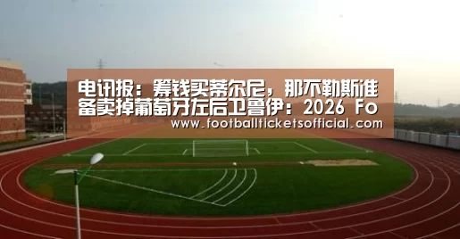 电讯报:筹钱买蒂尔尼,那不勒斯准备卖掉葡萄牙左后卫鲁伊:2026 Football Tickets(图1) 2026 Football Tickets