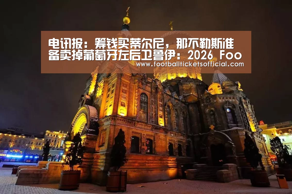 电讯报:筹钱买蒂尔尼,那不勒斯准备卖掉葡萄牙左后卫鲁伊:2026 Football Tickets(图2) 2026足球世界杯