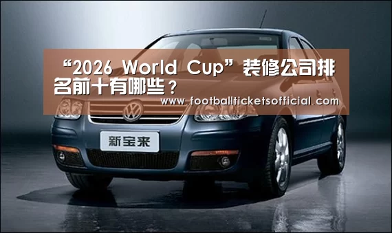 “2026 World Cup”装修公司排名前十有哪些?(图2) 2026 Football Tickets