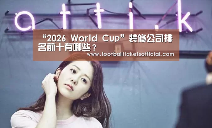 “2026 World Cup”装修公司排名前十有哪些?(图1) 2026 Football Tickets