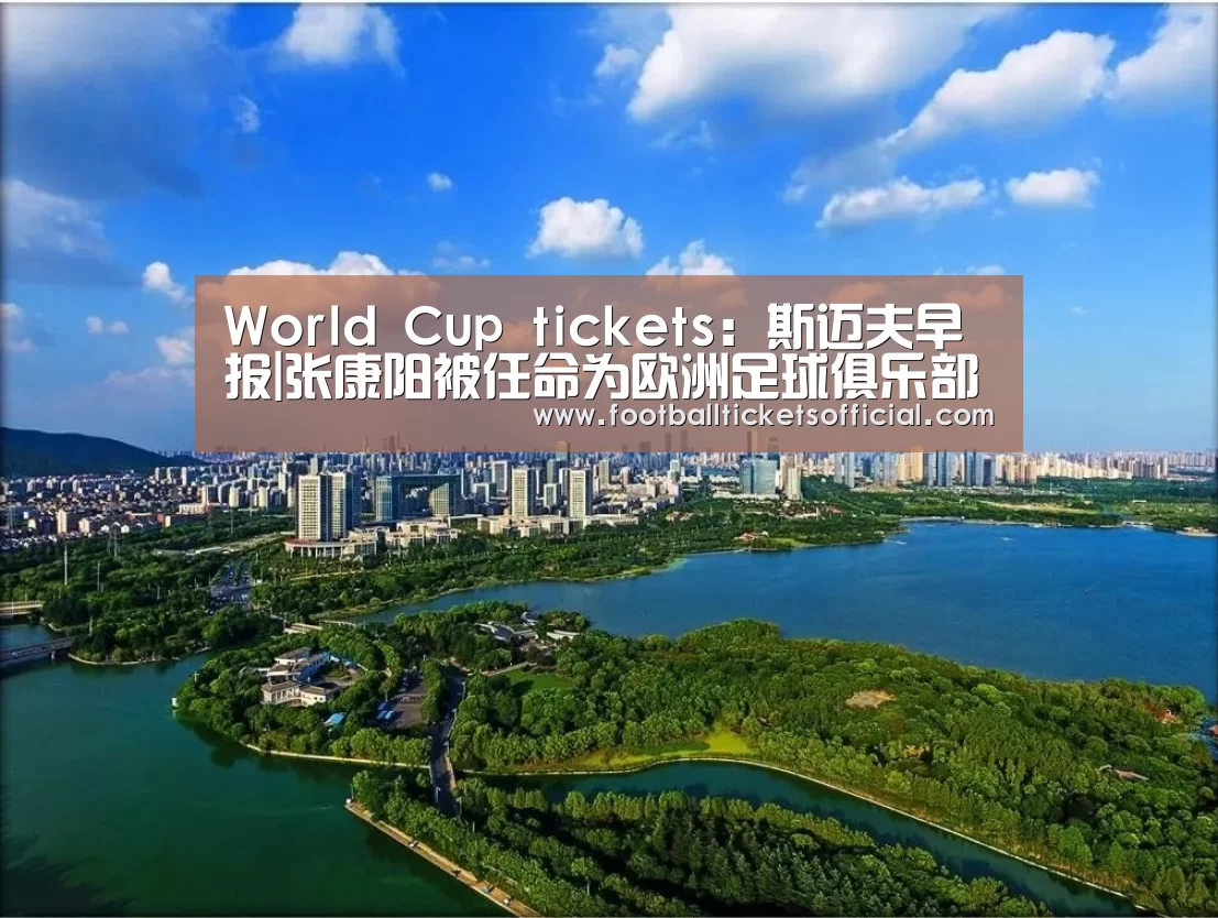 World Cup tickets:斯迈夫早报|张康阳被任命为欧洲足球俱乐部协会董事;上海体育局与久事集团开启战略合作;万达体育第二季度营收同比下降30%(图2) World Cup tickets