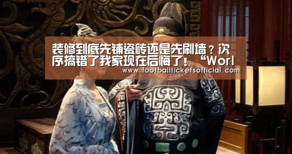 装修到底先铺瓷砖还是先刷墙?次序搞错了我家现在后悔了!“World Cup tickets”(图2) 2026 Football Tickets