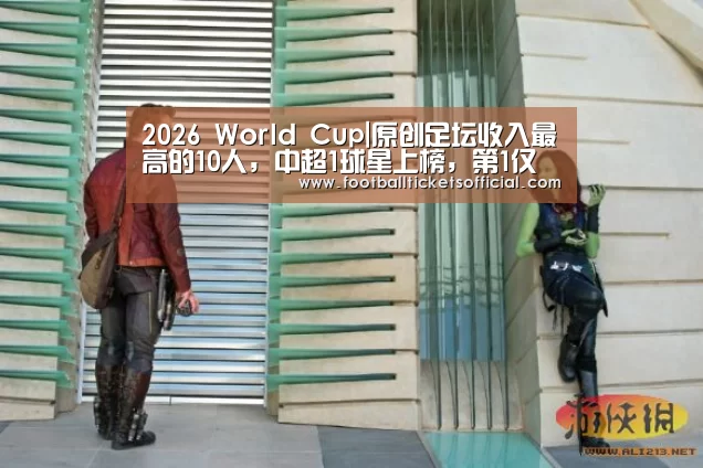 2026 World Cup|原创足坛收入最高的10人,中超1球星上榜,第1仅代言就接近五千万(图1) World Cup tickets